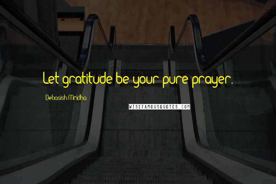 Debasish Mridha Quotes: Let gratitude be your pure prayer.