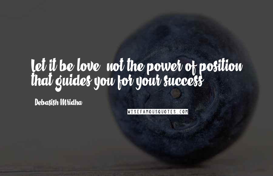 Debasish Mridha Quotes: Let it be love, not the power of position that guides you for your success.