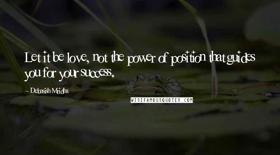 Debasish Mridha Quotes: Let it be love, not the power of position that guides you for your success.