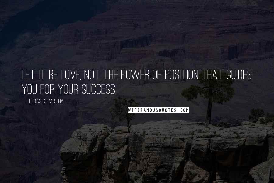 Debasish Mridha Quotes: Let it be love, not the power of position that guides you for your success.