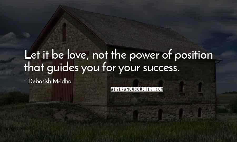 Debasish Mridha Quotes: Let it be love, not the power of position that guides you for your success.