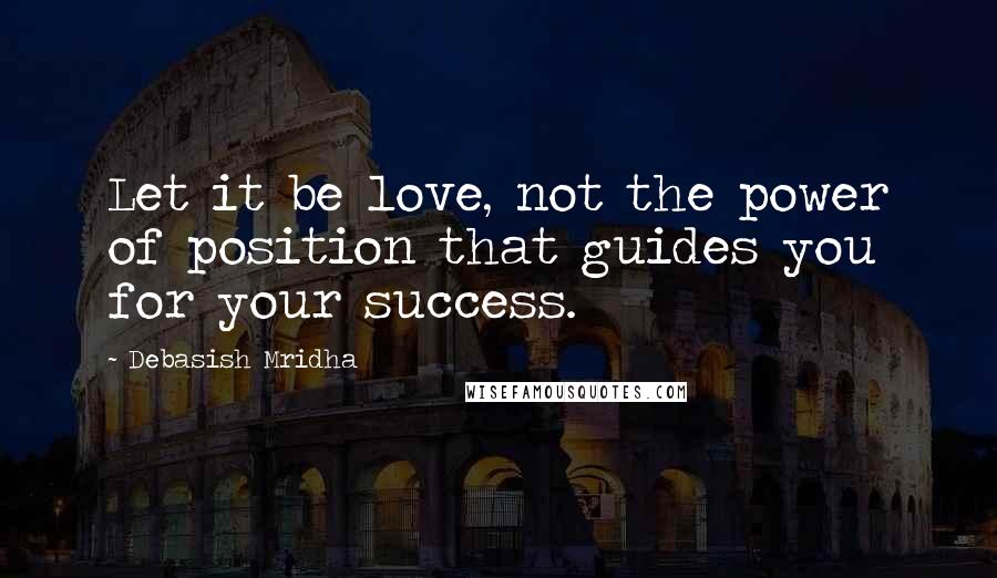 Debasish Mridha Quotes: Let it be love, not the power of position that guides you for your success.