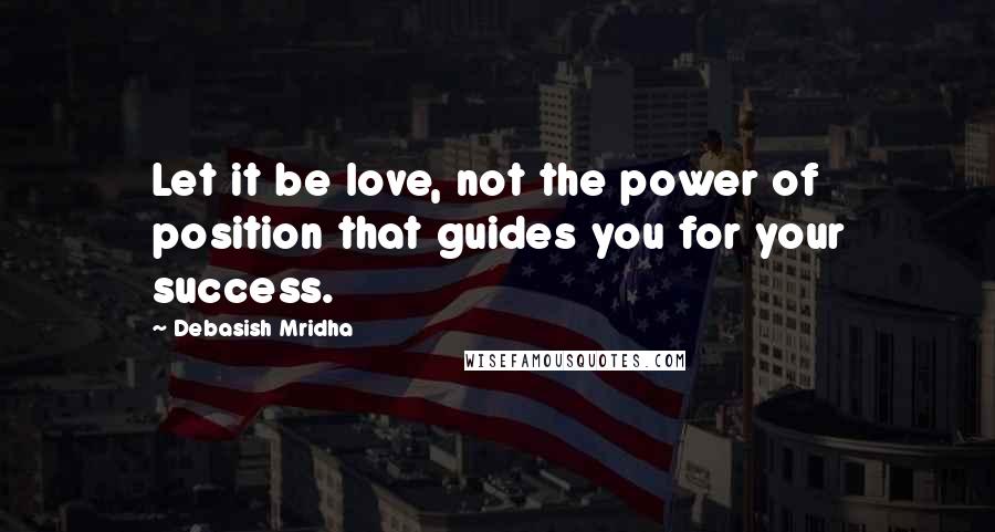 Debasish Mridha Quotes: Let it be love, not the power of position that guides you for your success.