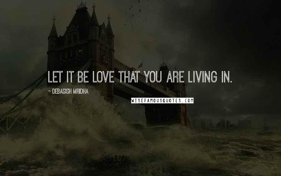 Debasish Mridha Quotes: Let it be love that you are living in.