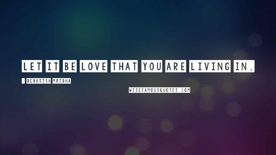 Debasish Mridha Quotes: Let it be love that you are living in.