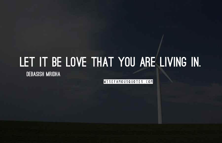 Debasish Mridha Quotes: Let it be love that you are living in.