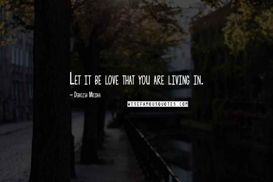 Debasish Mridha Quotes: Let it be love that you are living in.