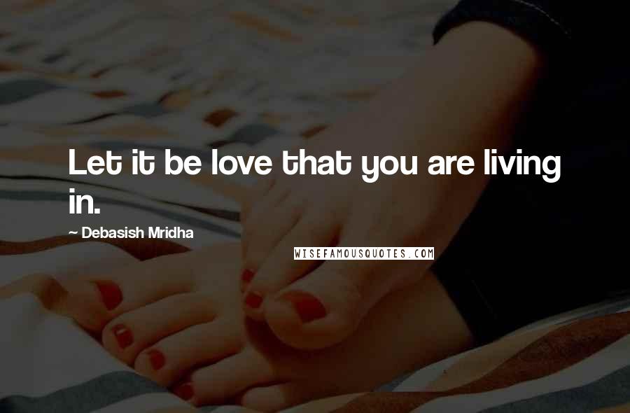 Debasish Mridha Quotes: Let it be love that you are living in.