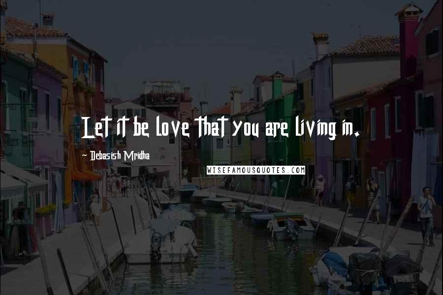 Debasish Mridha Quotes: Let it be love that you are living in.