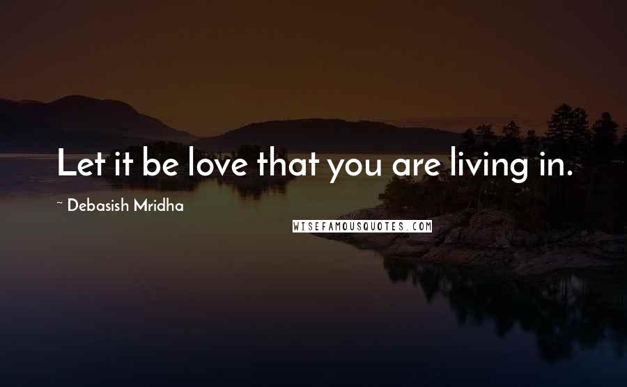 Debasish Mridha Quotes: Let it be love that you are living in.