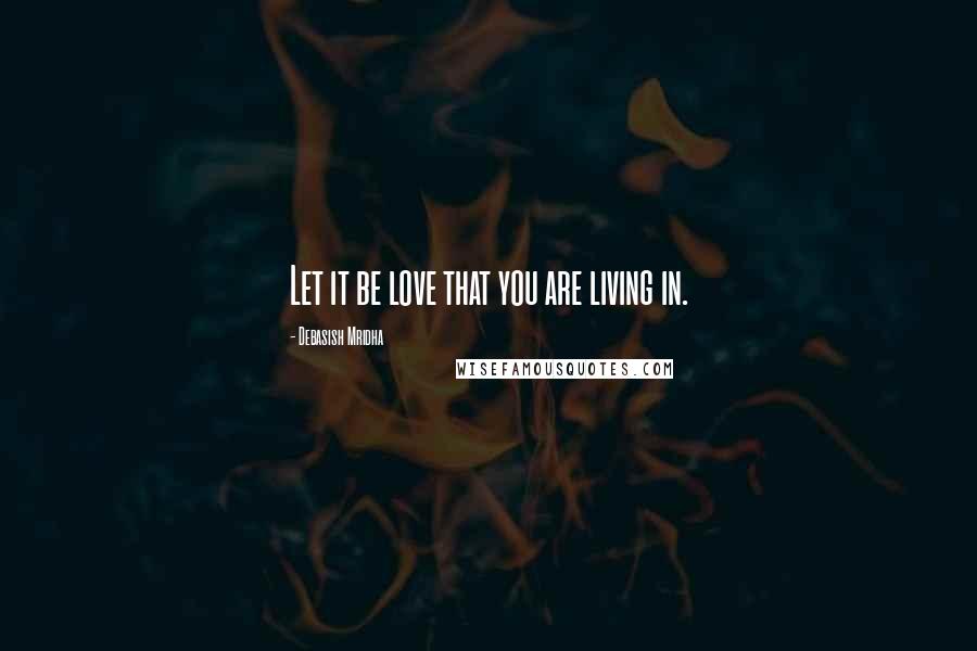 Debasish Mridha Quotes: Let it be love that you are living in.