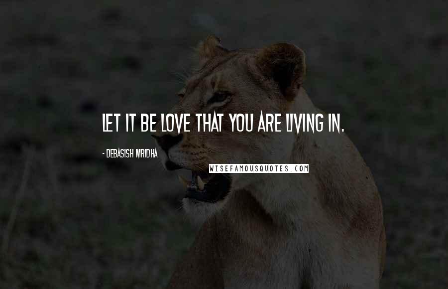 Debasish Mridha Quotes: Let it be love that you are living in.