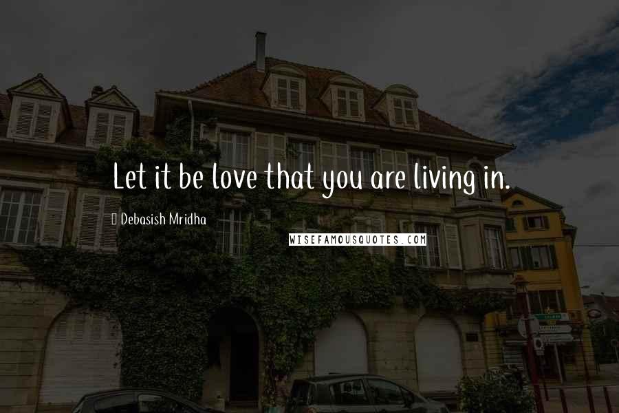 Debasish Mridha Quotes: Let it be love that you are living in.