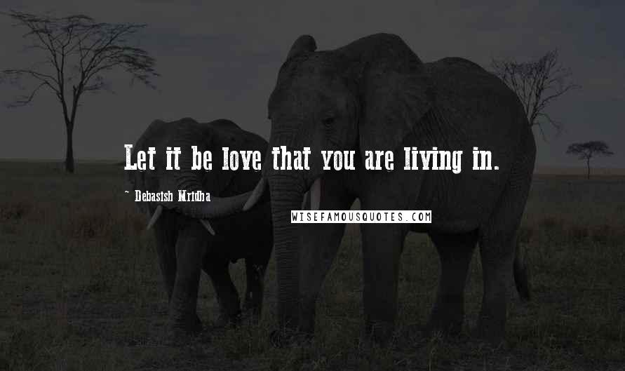 Debasish Mridha Quotes: Let it be love that you are living in.