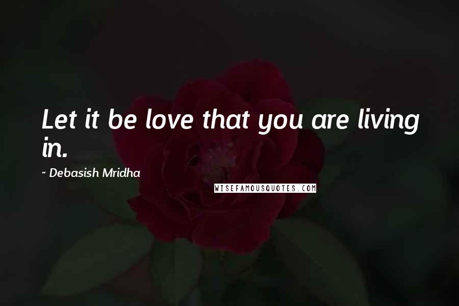 Debasish Mridha Quotes: Let it be love that you are living in.