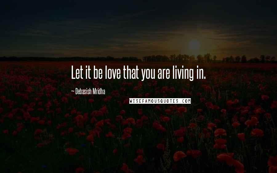 Debasish Mridha Quotes: Let it be love that you are living in.