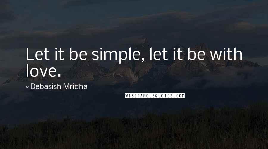 Debasish Mridha Quotes: Let it be simple, let it be with love.