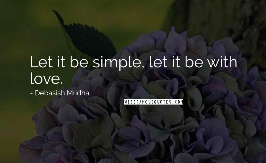 Debasish Mridha Quotes: Let it be simple, let it be with love.
