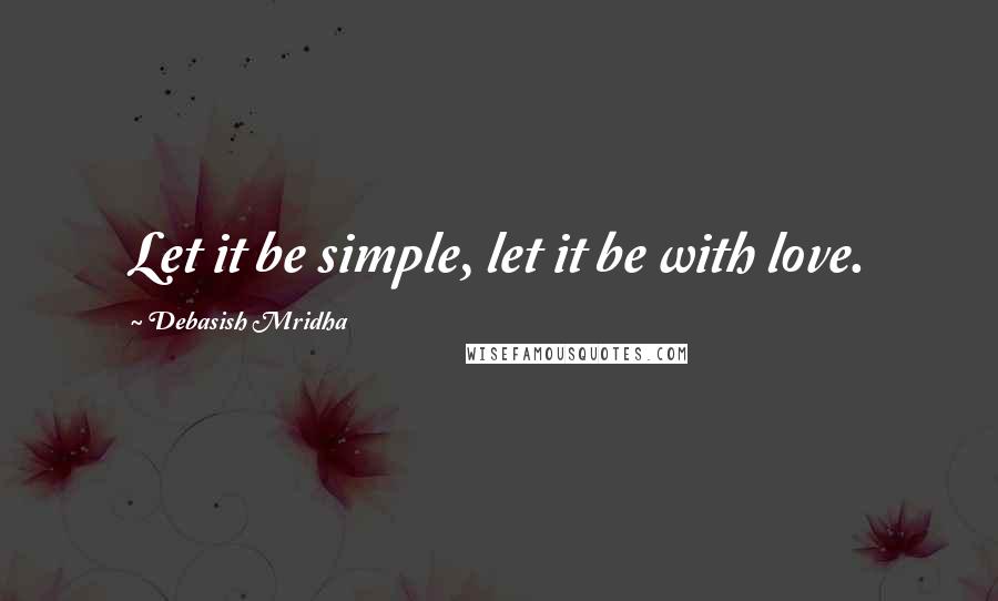 Debasish Mridha Quotes: Let it be simple, let it be with love.