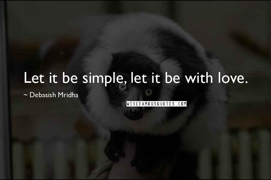 Debasish Mridha Quotes: Let it be simple, let it be with love.