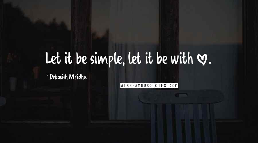 Debasish Mridha Quotes: Let it be simple, let it be with love.