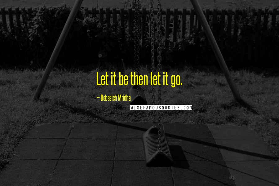 Debasish Mridha Quotes: Let it be then let it go.