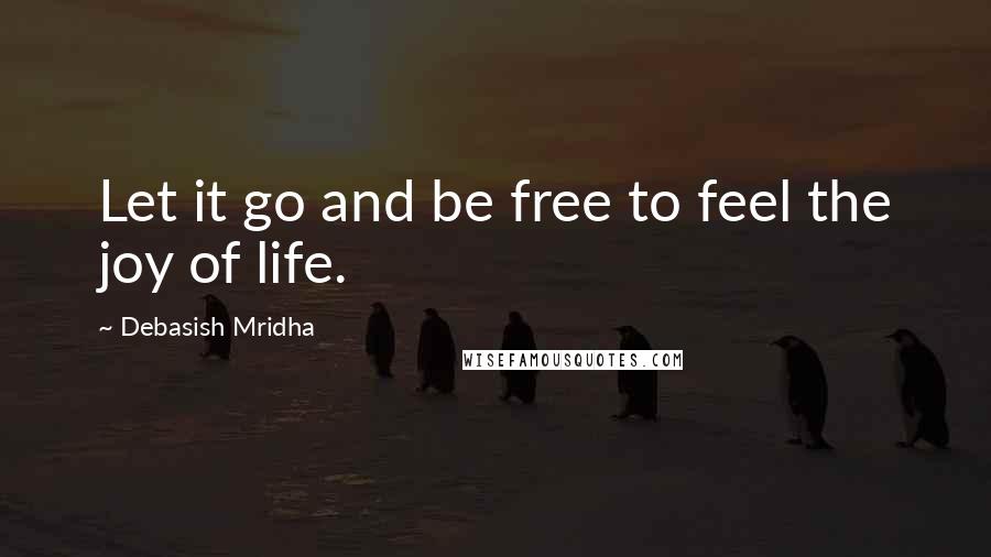 Debasish Mridha Quotes: Let it go and be free to feel the joy of life.