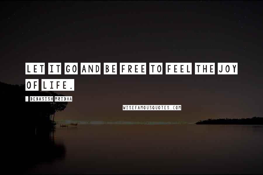 Debasish Mridha Quotes: Let it go and be free to feel the joy of life.