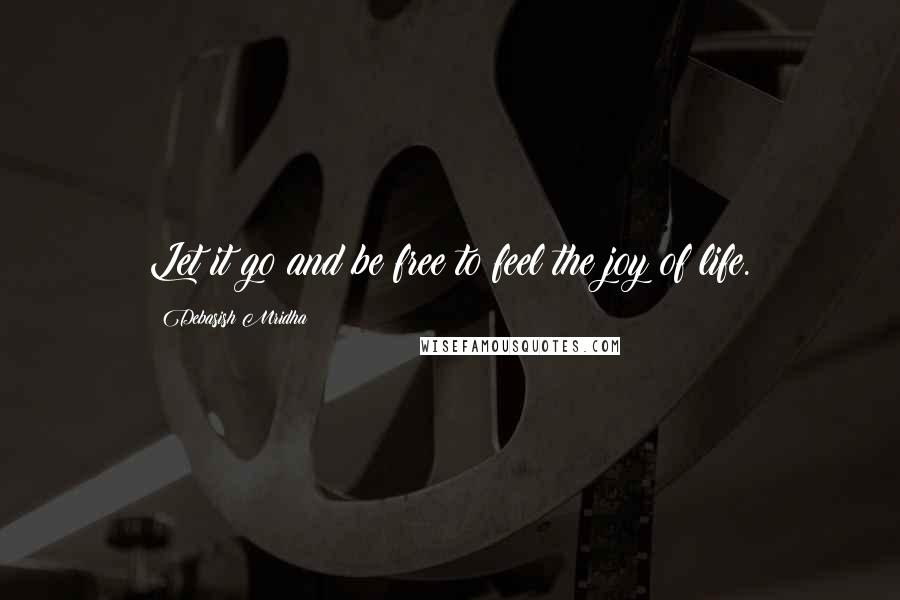 Debasish Mridha Quotes: Let it go and be free to feel the joy of life.