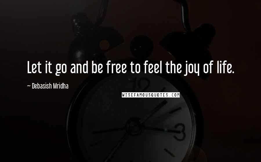 Debasish Mridha Quotes: Let it go and be free to feel the joy of life.