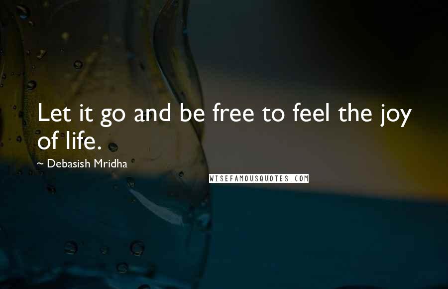 Debasish Mridha Quotes: Let it go and be free to feel the joy of life.