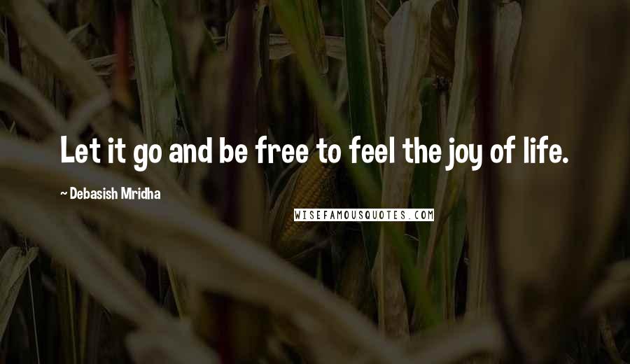 Debasish Mridha Quotes: Let it go and be free to feel the joy of life.