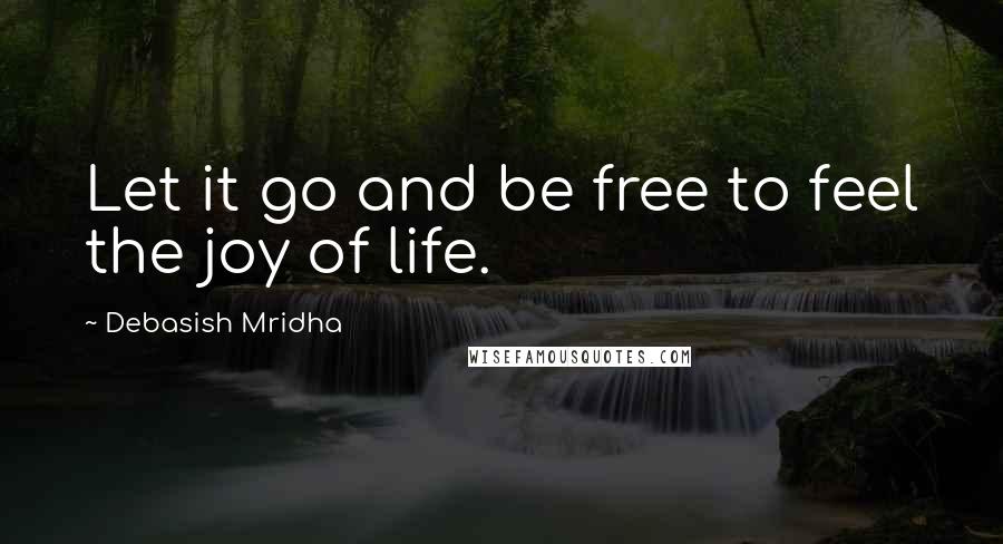 Debasish Mridha Quotes: Let it go and be free to feel the joy of life.