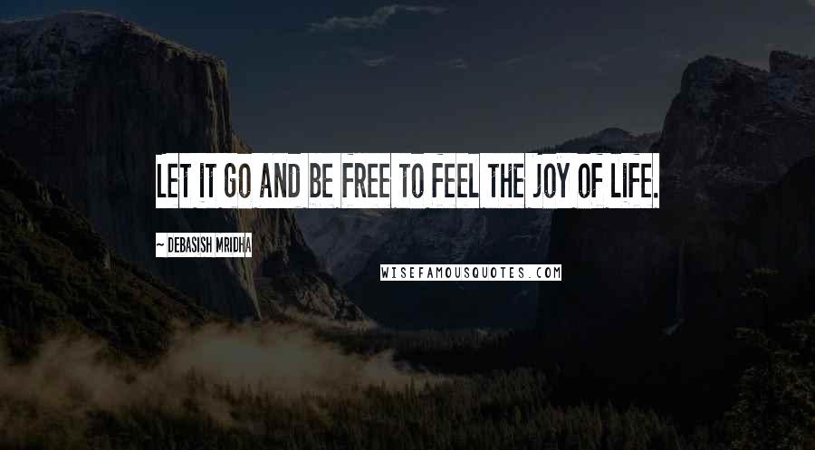 Debasish Mridha Quotes: Let it go and be free to feel the joy of life.