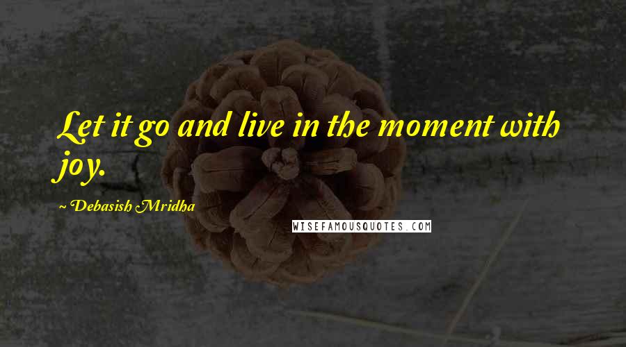 Debasish Mridha Quotes: Let it go and live in the moment with joy.