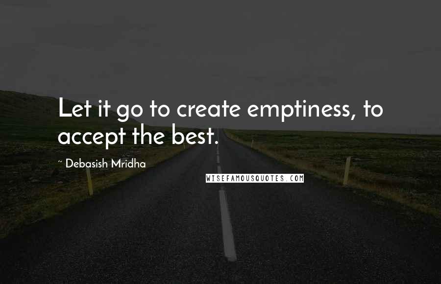 Debasish Mridha Quotes: Let it go to create emptiness, to accept the best.