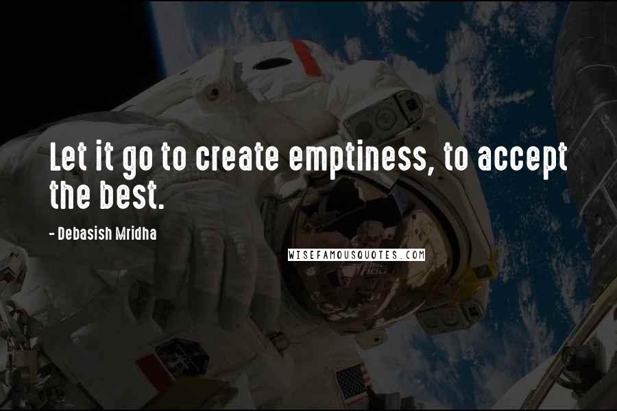 Debasish Mridha Quotes: Let it go to create emptiness, to accept the best.