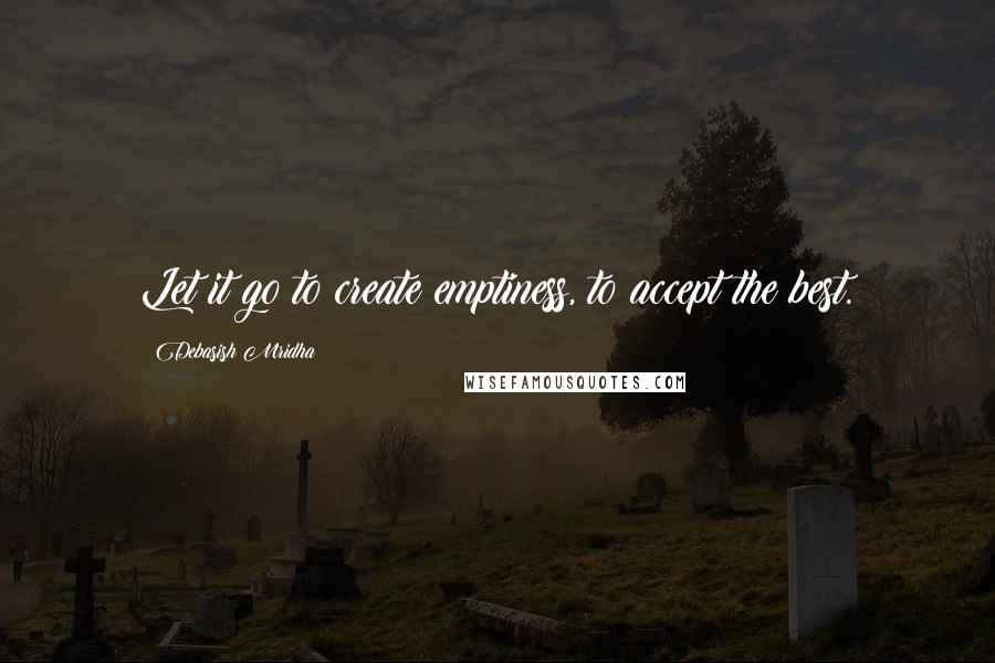 Debasish Mridha Quotes: Let it go to create emptiness, to accept the best.