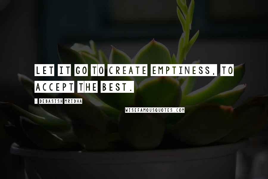 Debasish Mridha Quotes: Let it go to create emptiness, to accept the best.