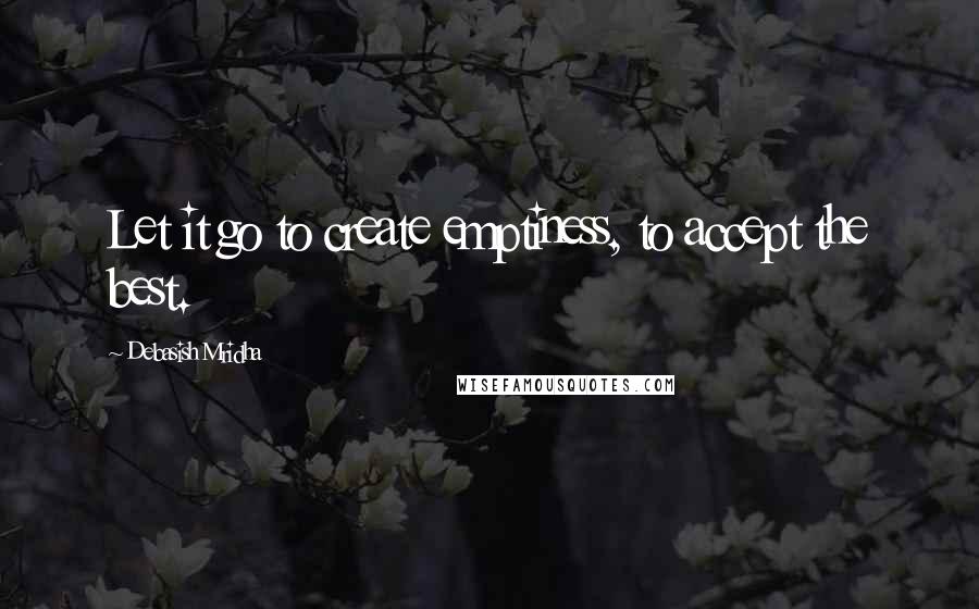 Debasish Mridha Quotes: Let it go to create emptiness, to accept the best.