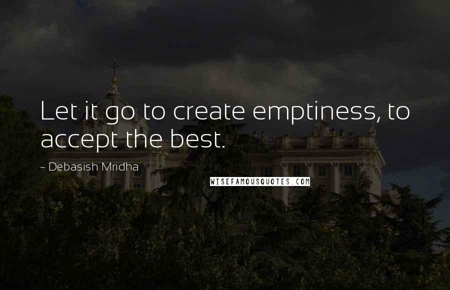 Debasish Mridha Quotes: Let it go to create emptiness, to accept the best.
