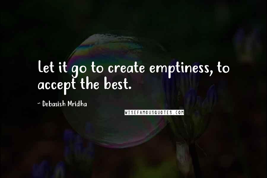 Debasish Mridha Quotes: Let it go to create emptiness, to accept the best.