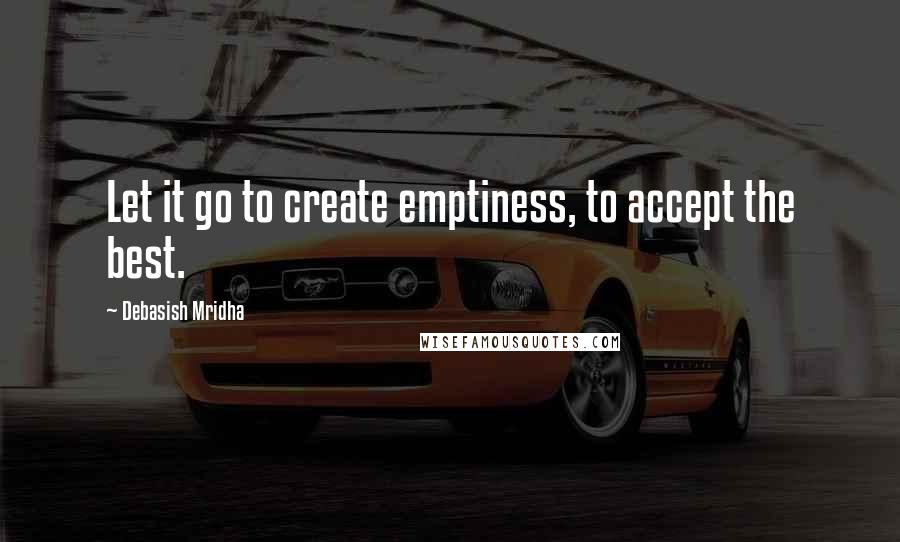 Debasish Mridha Quotes: Let it go to create emptiness, to accept the best.