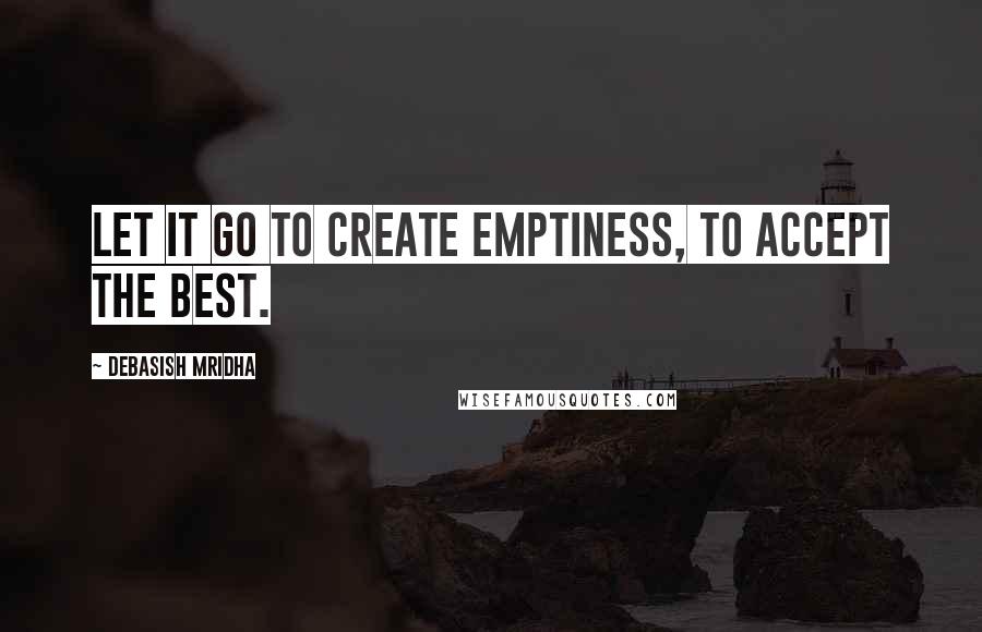 Debasish Mridha Quotes: Let it go to create emptiness, to accept the best.