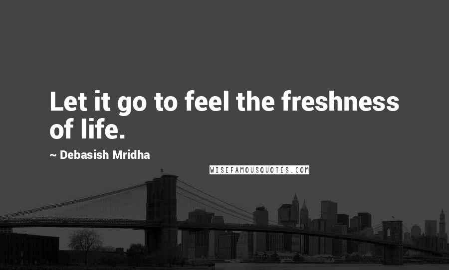 Debasish Mridha Quotes: Let it go to feel the freshness of life.