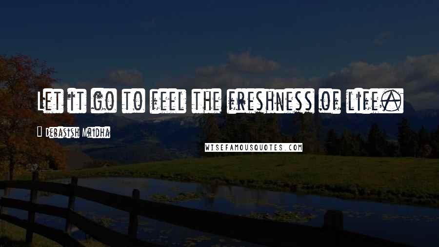 Debasish Mridha Quotes: Let it go to feel the freshness of life.