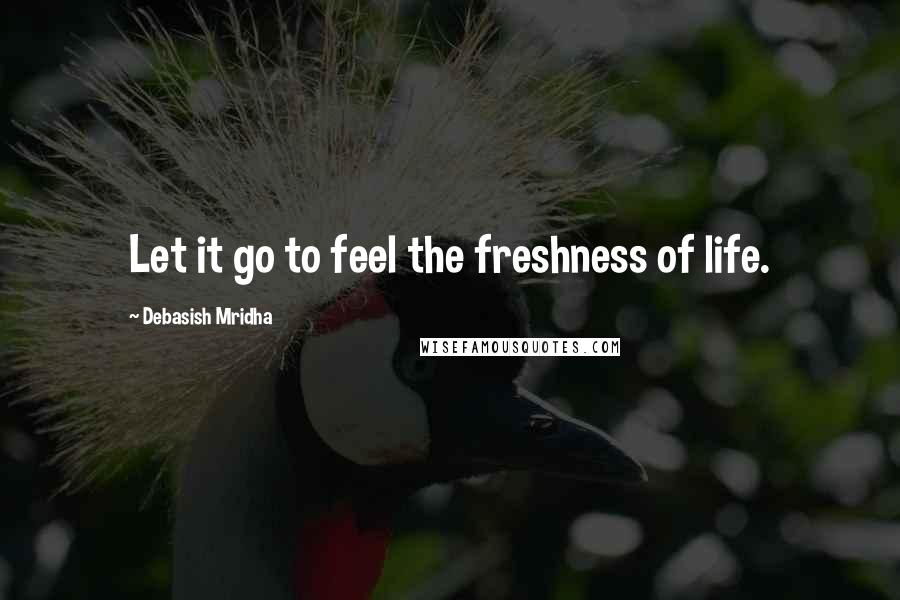 Debasish Mridha Quotes: Let it go to feel the freshness of life.