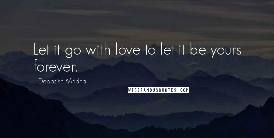 Debasish Mridha Quotes: Let it go with love to let it be yours forever.