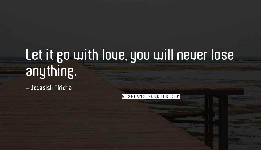 Debasish Mridha Quotes: Let it go with love, you will never lose anything.