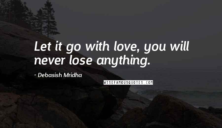 Debasish Mridha Quotes: Let it go with love, you will never lose anything.